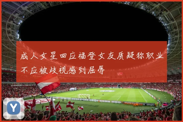 成人女星回应福登女友质疑称职业不应被歧视感到屈辱