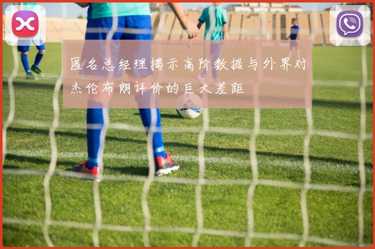 匿名总经理揭示高阶数据与外界对杰伦布朗评价的巨大差距