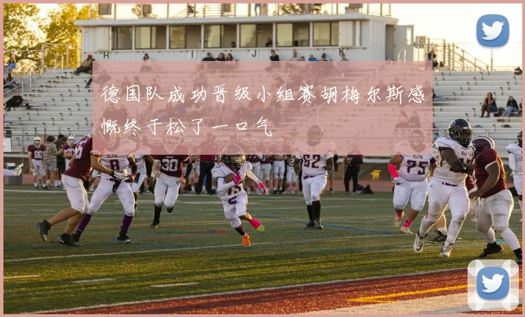 德国队成功晋级小组赛胡梅尔斯感慨终于松了一口气