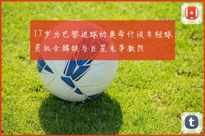 17岁为巴黎进球的奥希什谈年轻球员机会稀缺与巨星竞争激烈