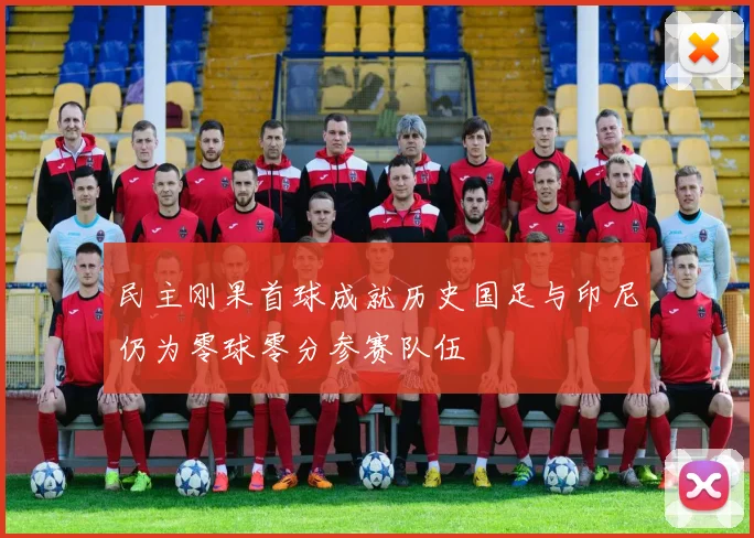 民主刚果首球成就历史国足与印尼仍为零球零分参赛队伍