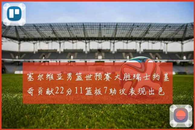 塞尔维亚男篮世预赛大胜瑞士约基奇贡献22分11篮板7助攻表现出色