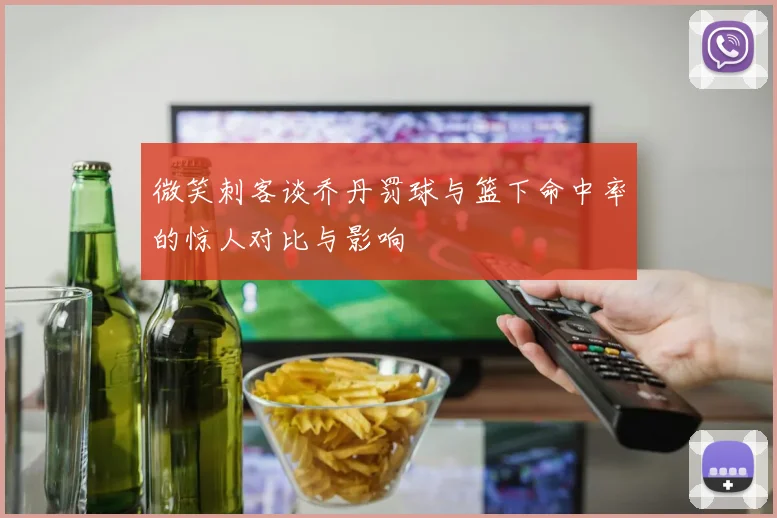 微笑刺客谈乔丹罚球与篮下命中率的惊人对比与影响
