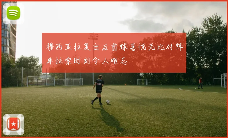 穆西亚拉复出后首球喜悦无比对阵库拉索时刻令人难忘