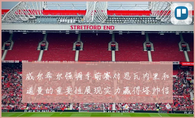威尔希尔强调季前赛对恩瓦内里和道曼的重要性展现实力赢得塔帅信任