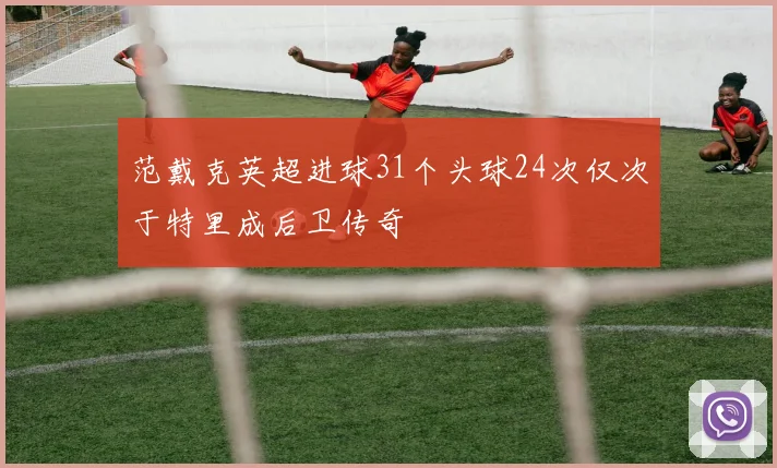 范戴克英超进球31个头球24次仅次于特里成后卫传奇