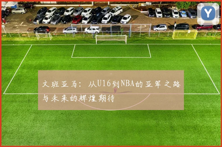 文班亚马：从U16到NBA的亚军之路与未来的辉煌期待