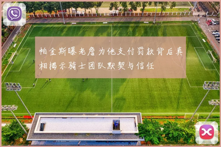 帕金斯曝老詹为他支付罚款背后真相揭示骑士团队默契与信任