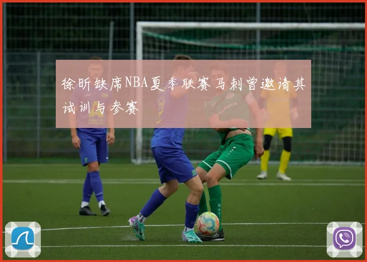 徐昕缺席NBA夏季联赛马刺曾邀请其试训与参赛