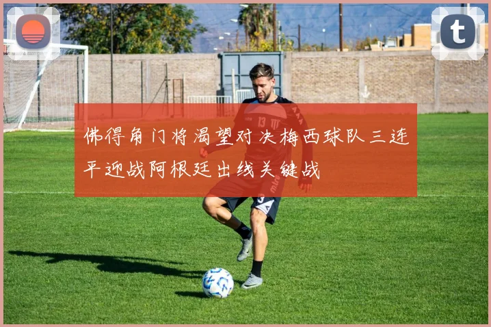 佛得角门将渴望对决梅西球队三连平迎战阿根廷出线关键战
