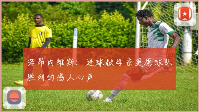 若昂内维斯：进球献母亲更愿球队胜利的感人心声